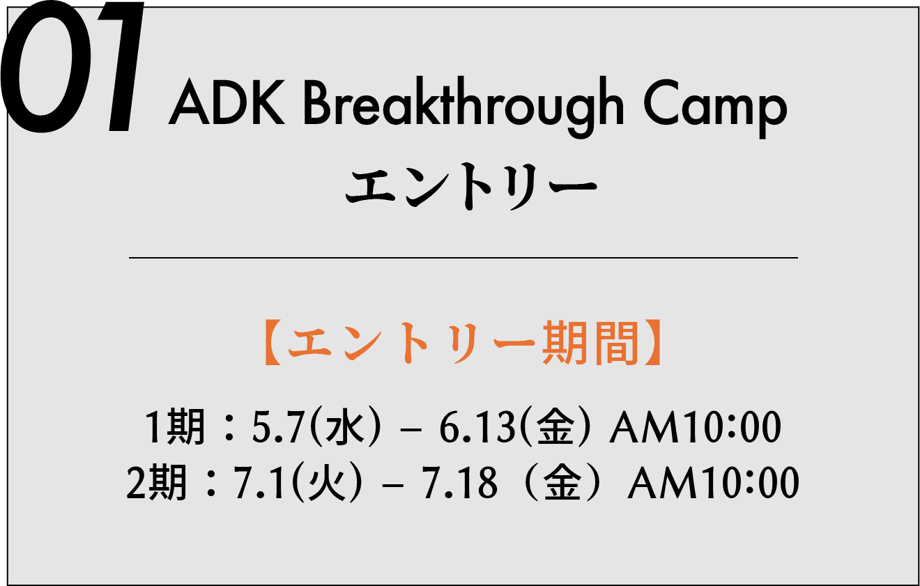 01 ADK Breakthrough Camp エントリー 夏期 1期:5.7(水) – 6.13(金) AM10:00 2期:7.1(火) – 7.18(金)AM10:00