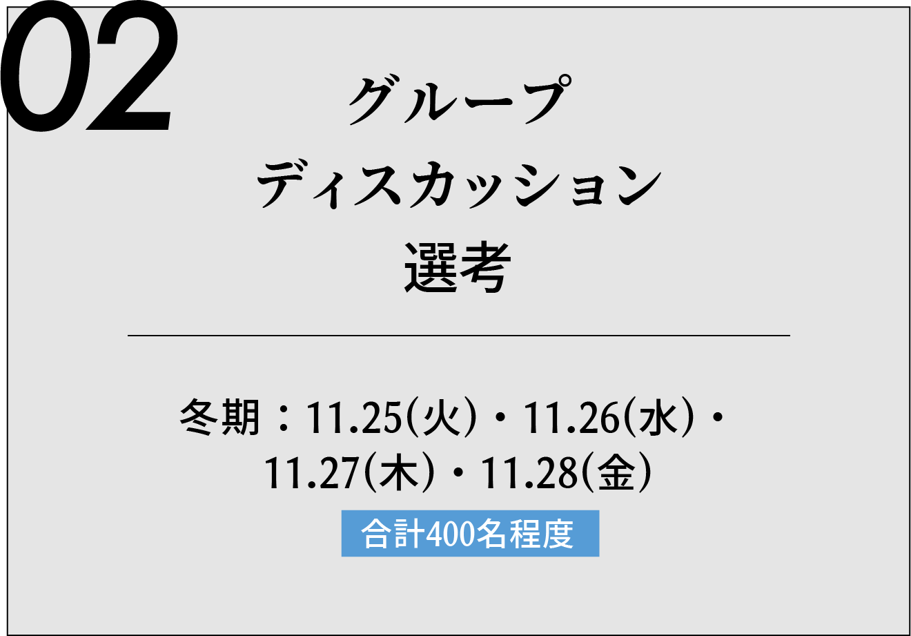 02 グループディスカッション選考 冬期:11.25(火)・11.26(水)・11.27(木)・11.28(金) 合計450名程度