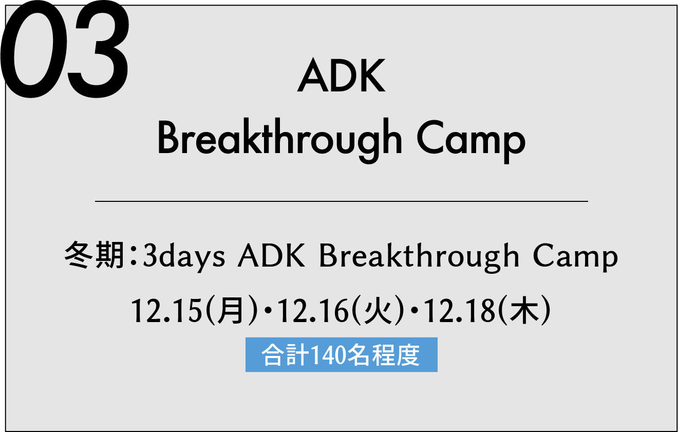03 ADK Breakthrough Camp 冬期:3days ADK Breakthrough Camp 12.15(月)・12.16(火)・12.18(木) 合計180名程度
